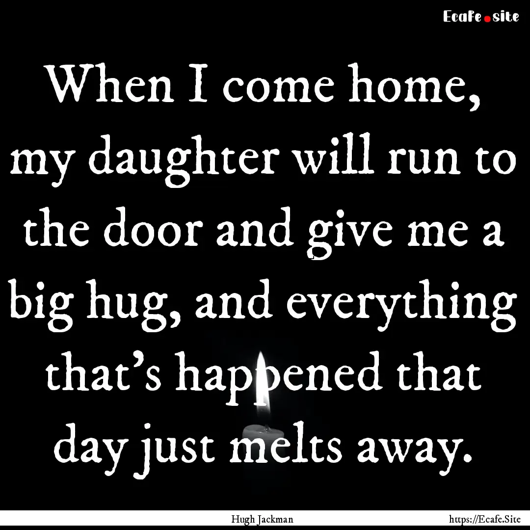 When I come home, my daughter will run to.... : Quote by Hugh Jackman