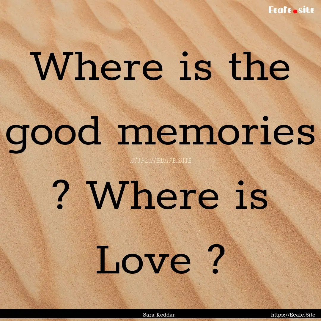 Where is the good memories ? Where is Love.... : Quote by Sara Keddar