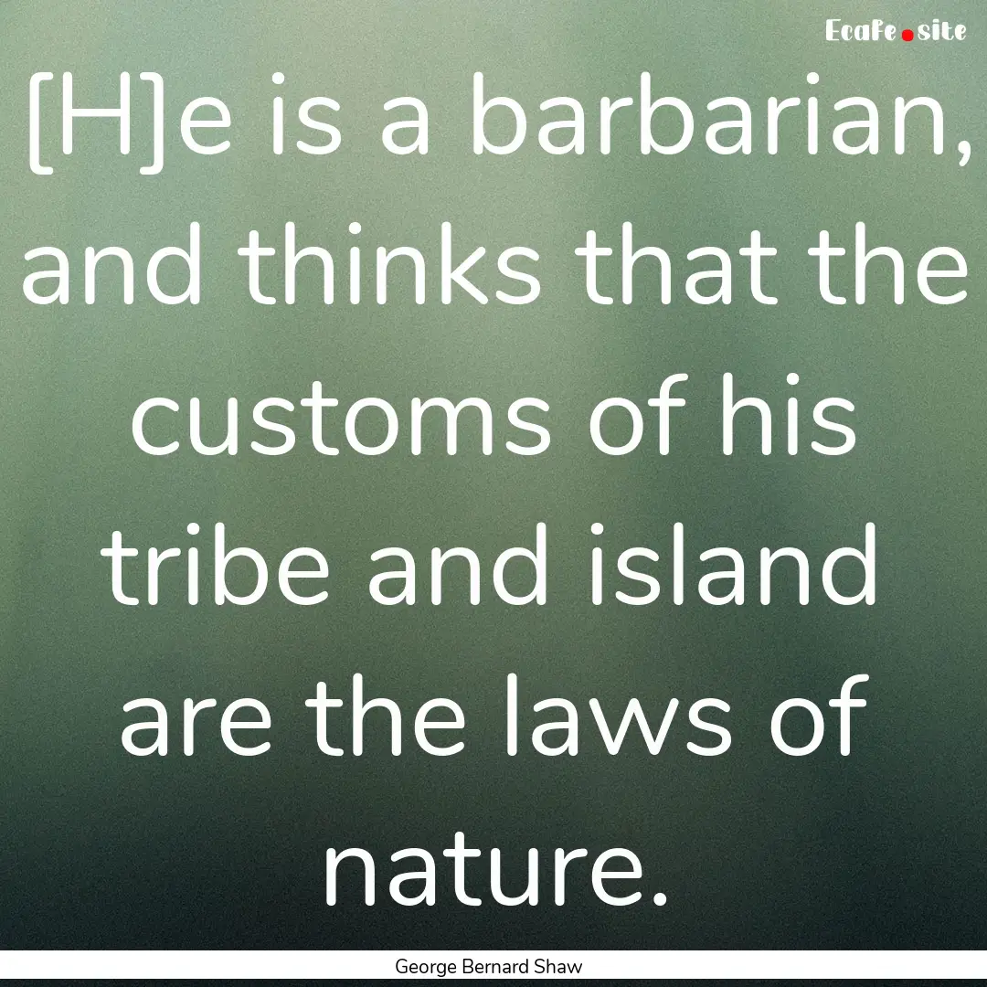 [H]e is a barbarian, and thinks that the.... : Quote by George Bernard Shaw