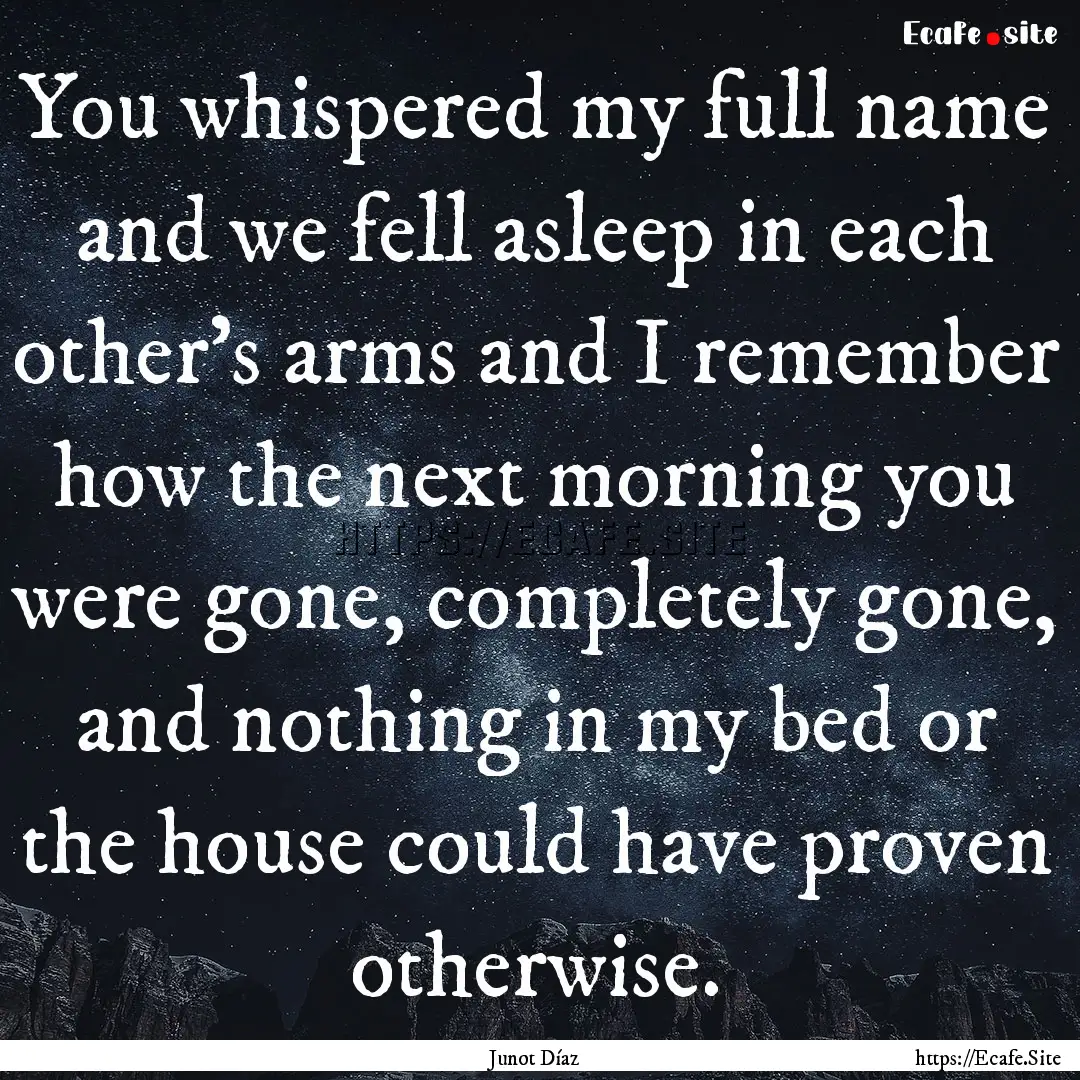 You whispered my full name and we fell asleep.... : Quote by Junot Díaz