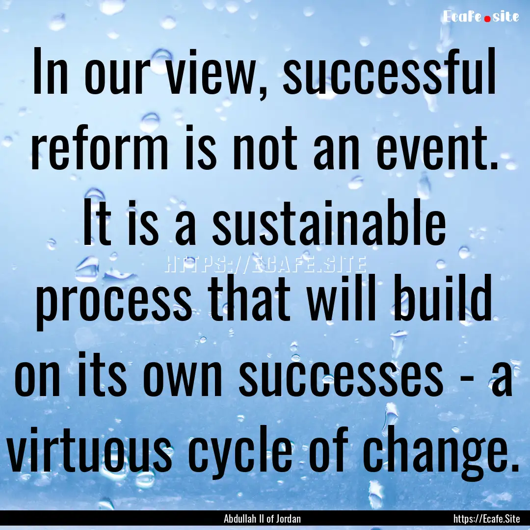 In our view, successful reform is not an.... : Quote by Abdullah II of Jordan