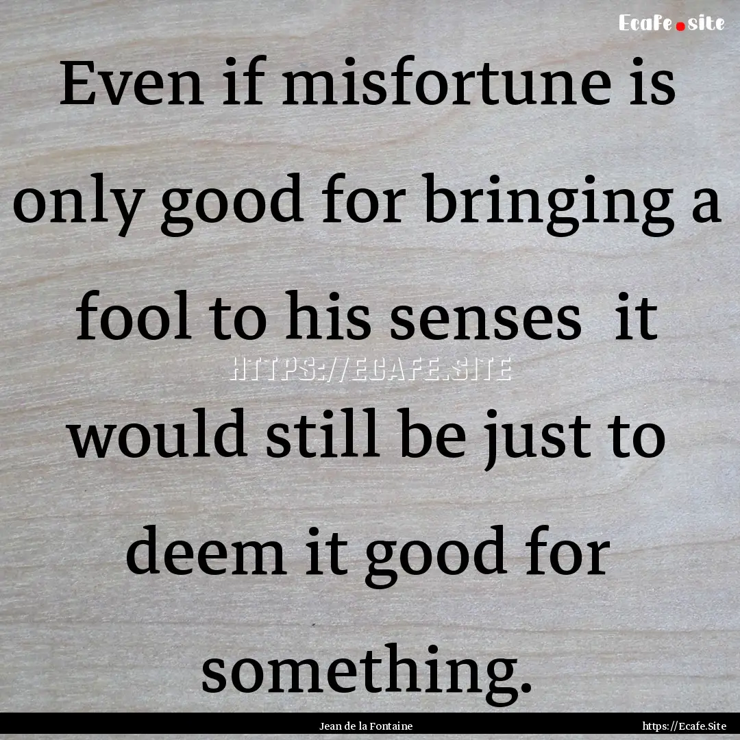 Even if misfortune is only good for bringing.... : Quote by Jean de la Fontaine