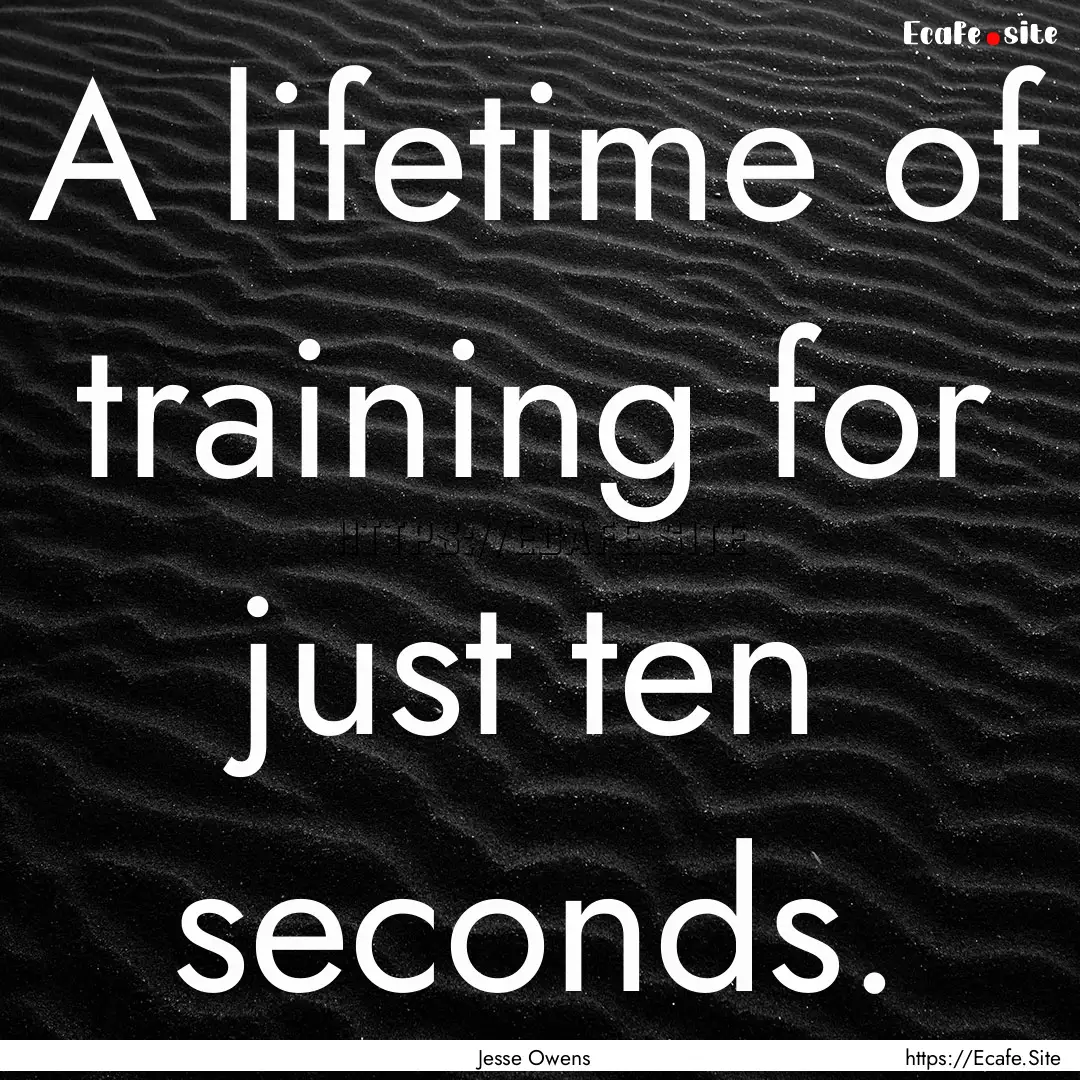 A lifetime of training for just ten seconds..... : Quote by Jesse Owens