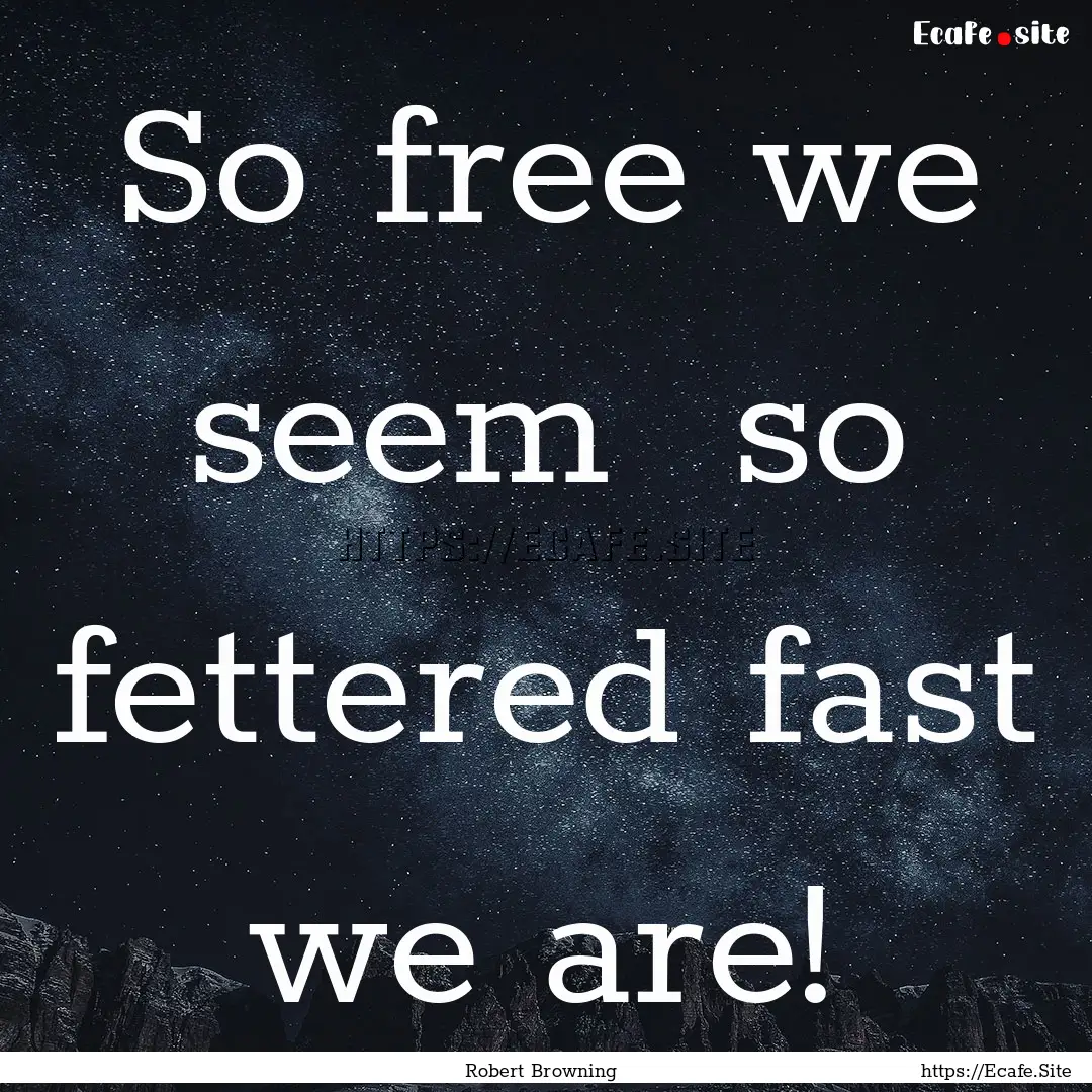 So free we seem so fettered fast we are!.... : Quote by Robert Browning