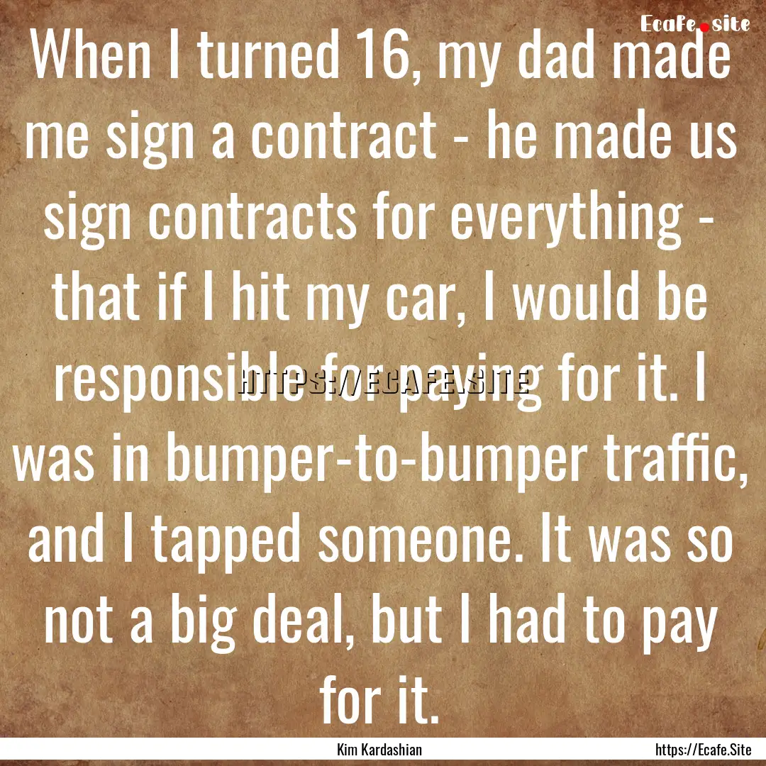 When I turned 16, my dad made me sign a contract.... : Quote by Kim Kardashian