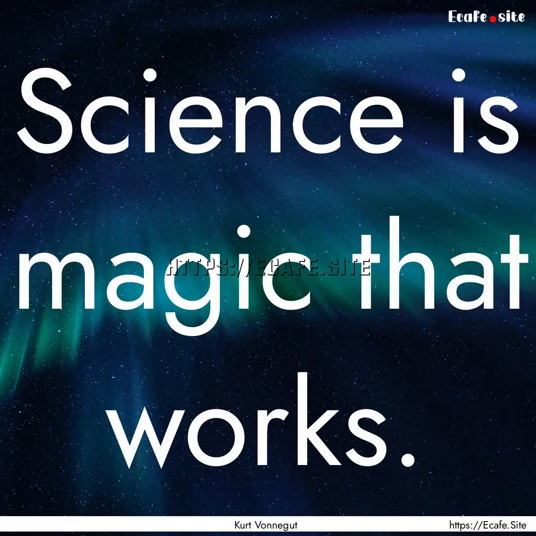 Science is magic that works. : Quote by Kurt Vonnegut