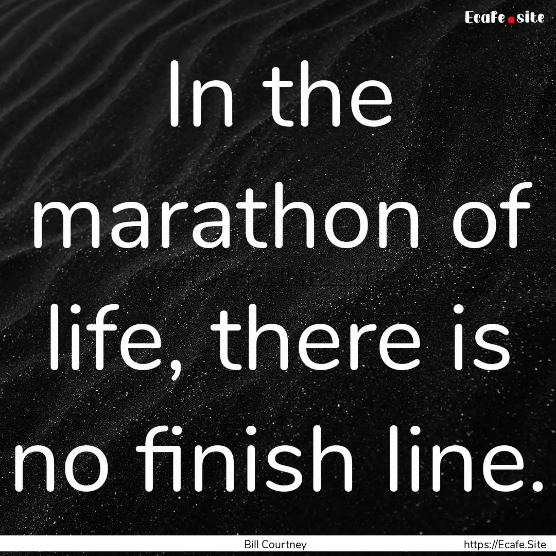 In the marathon of life, there is no finish.... : Quote by Bill Courtney