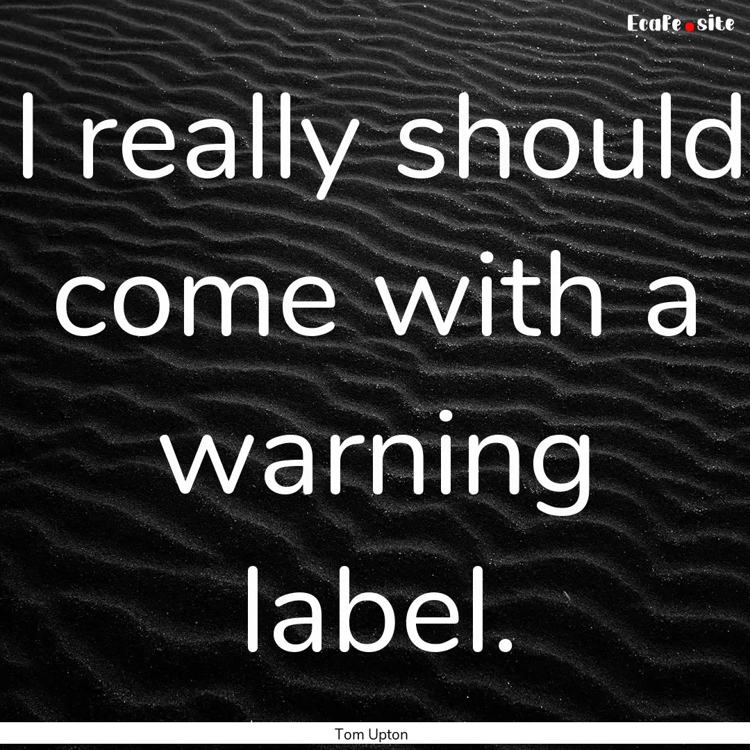 I really should come with a warning label..... : Quote by Tom Upton