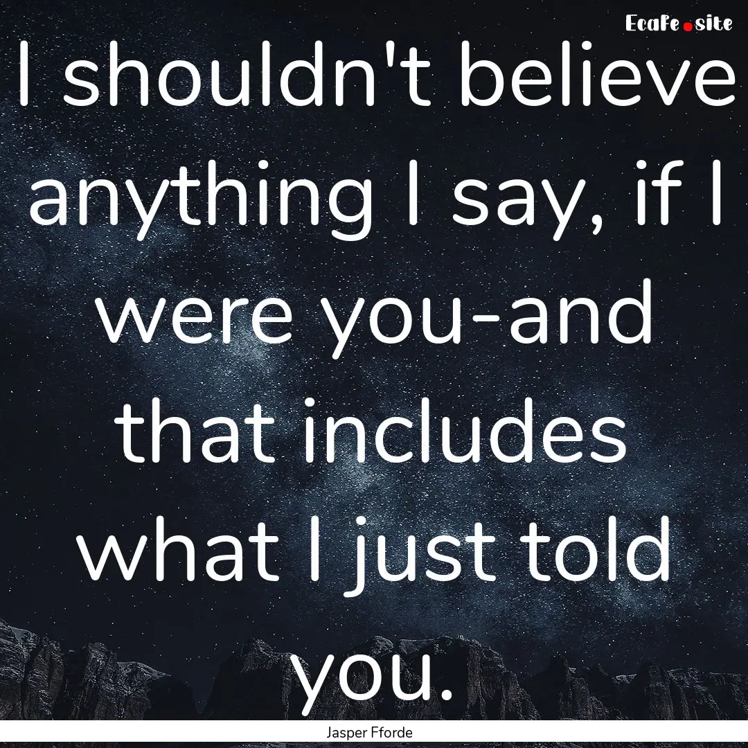 I shouldn't believe anything I say, if I.... : Quote by Jasper Fforde