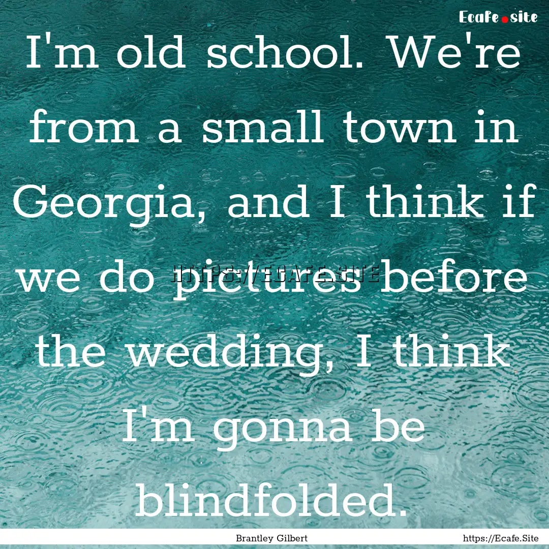 I'm old school. We're from a small town in.... : Quote by Brantley Gilbert