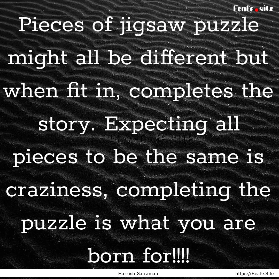 Pieces of jigsaw puzzle might all be different.... : Quote by Harrish Sairaman