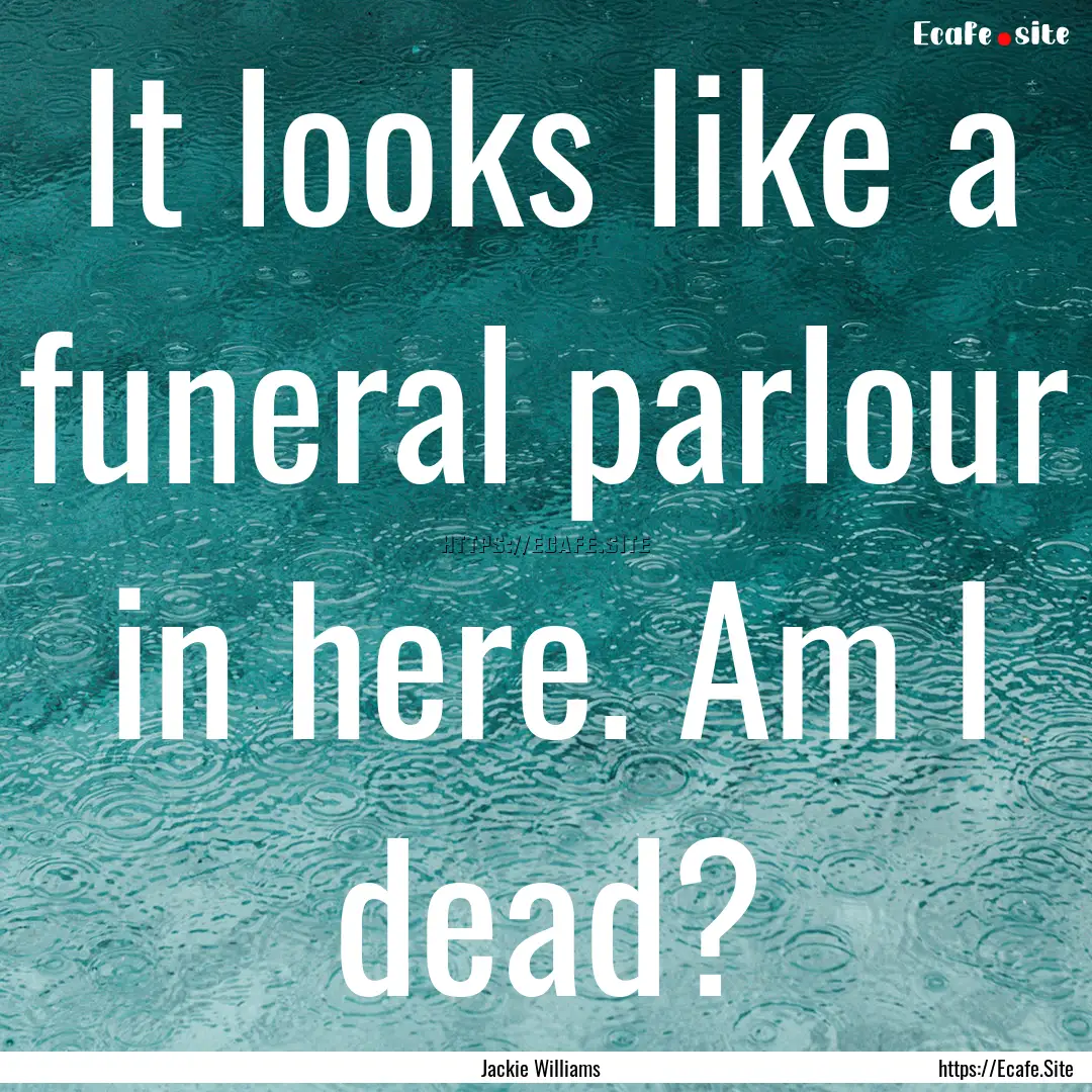 It looks like a funeral parlour in here..... : Quote by Jackie Williams