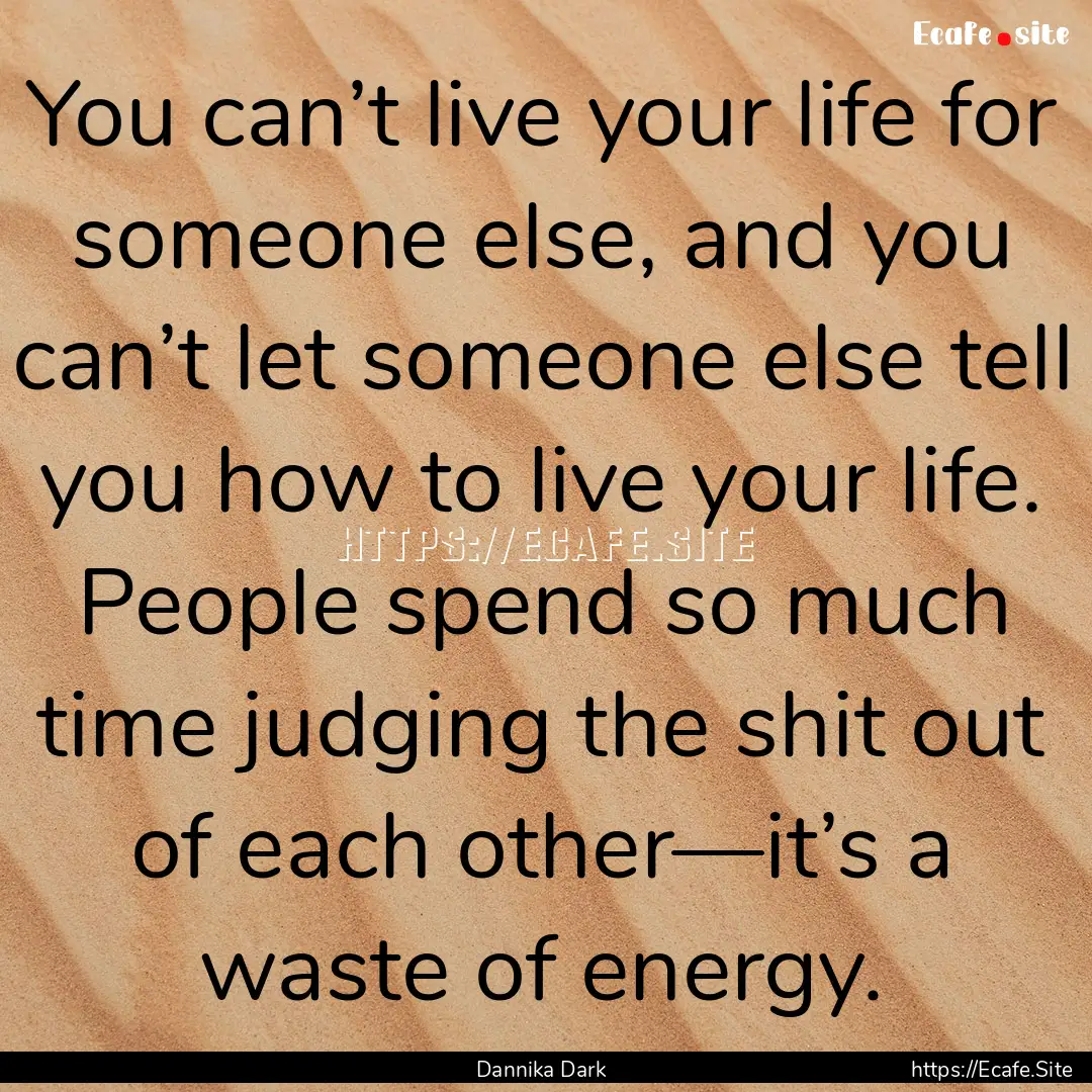 You can’t live your life for someone else,.... : Quote by Dannika Dark