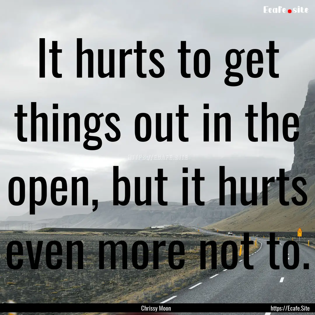 It hurts to get things out in the open, but.... : Quote by Chrissy Moon