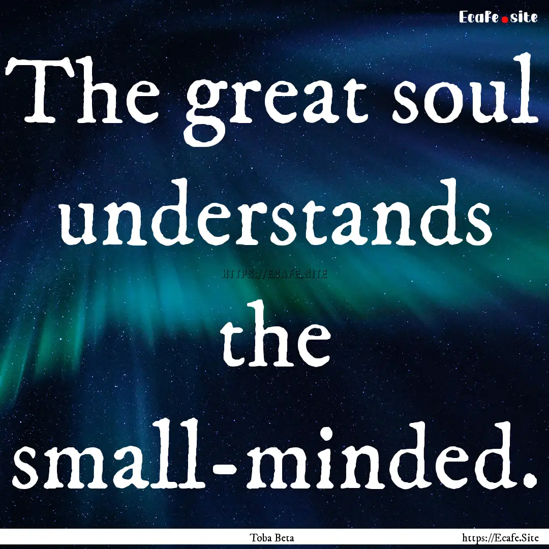 The great soul understands the small-minded..... : Quote by Toba Beta