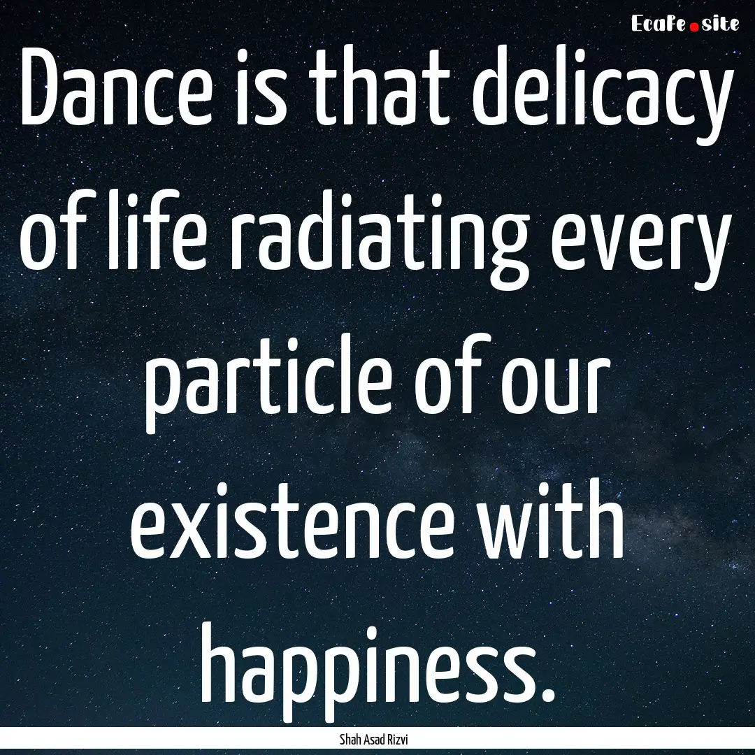 Dance is that delicacy of life radiating.... : Quote by Shah Asad Rizvi