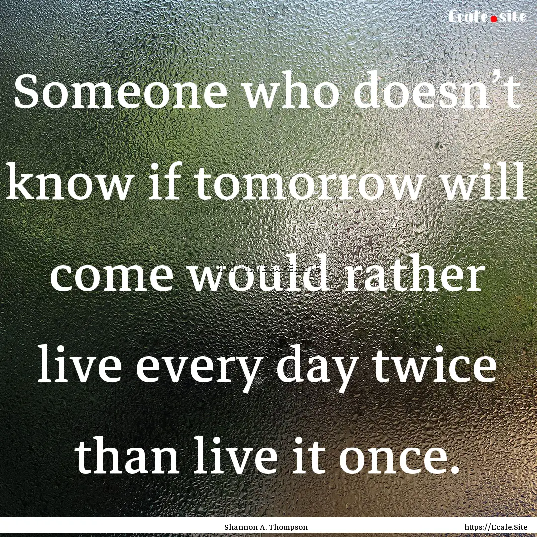 Someone who doesn’t know if tomorrow will.... : Quote by Shannon A. Thompson