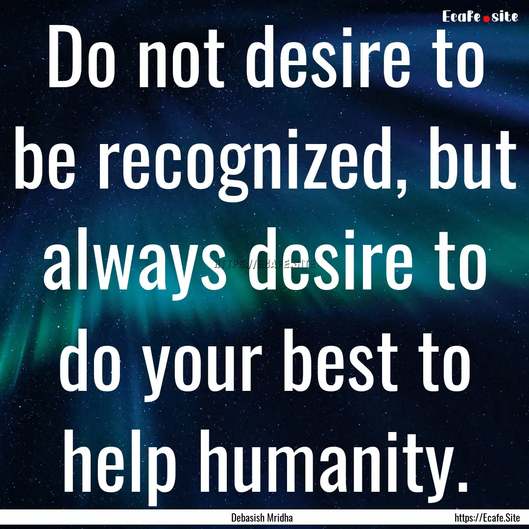 Do not desire to be recognized, but always.... : Quote by Debasish Mridha