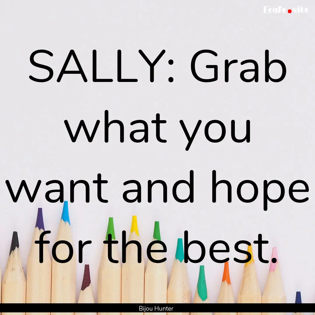 SALLY: Grab what you want and hope for the.... : Quote by Bijou Hunter