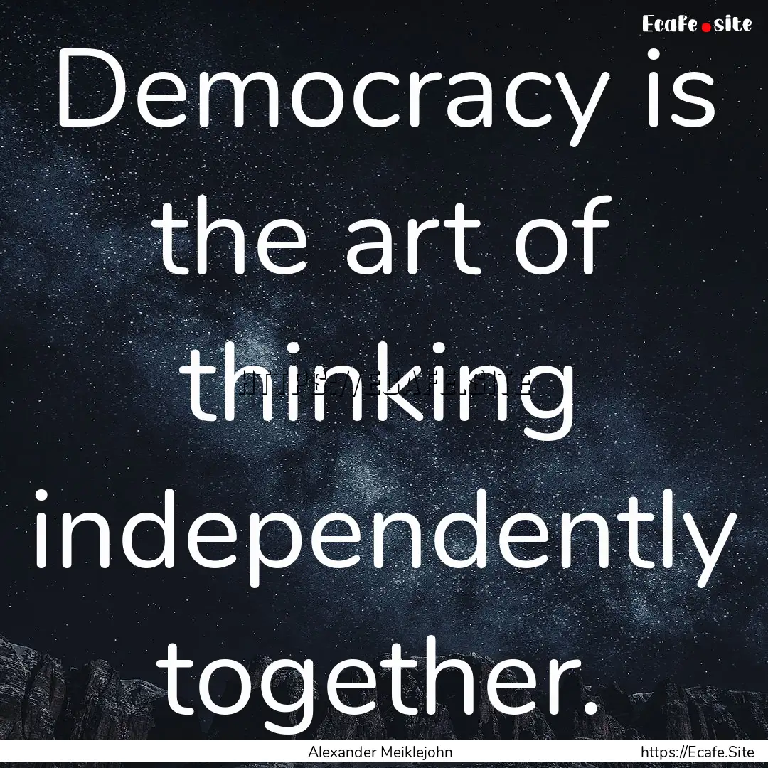 Democracy is the art of thinking independently.... : Quote by Alexander Meiklejohn