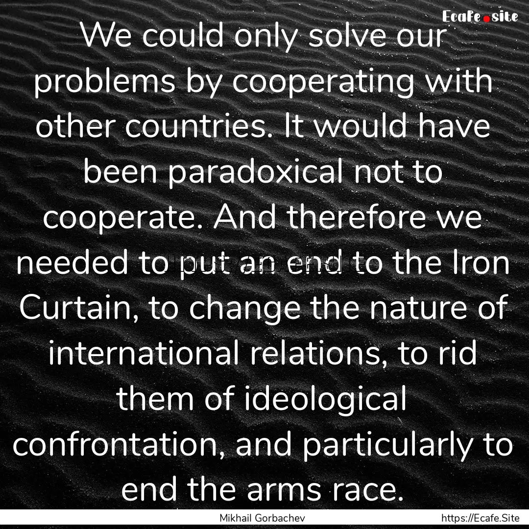 We could only solve our problems by cooperating.... : Quote by Mikhail Gorbachev