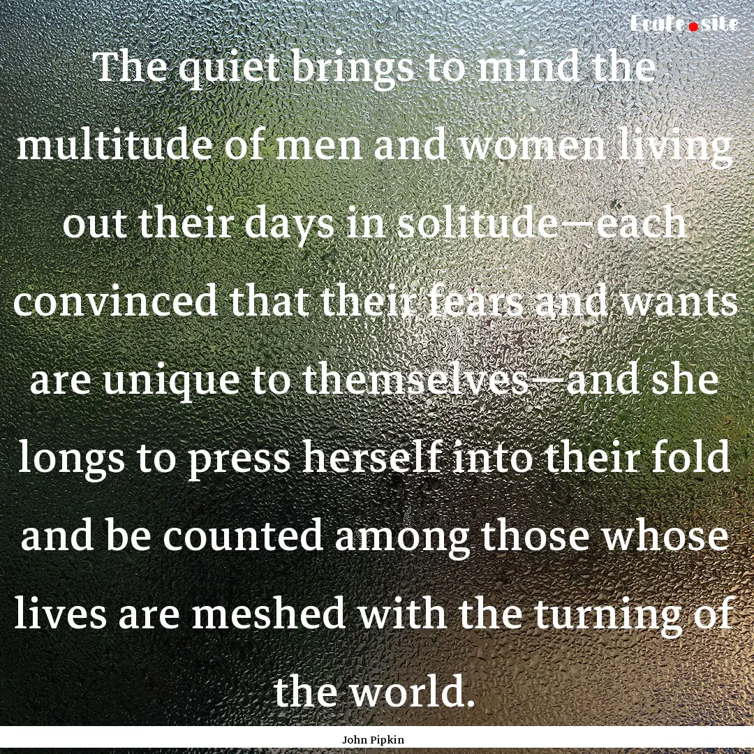 The quiet brings to mind the multitude of.... : Quote by John Pipkin