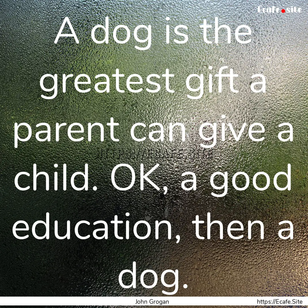 A dog is the greatest gift a parent can give.... : Quote by John Grogan