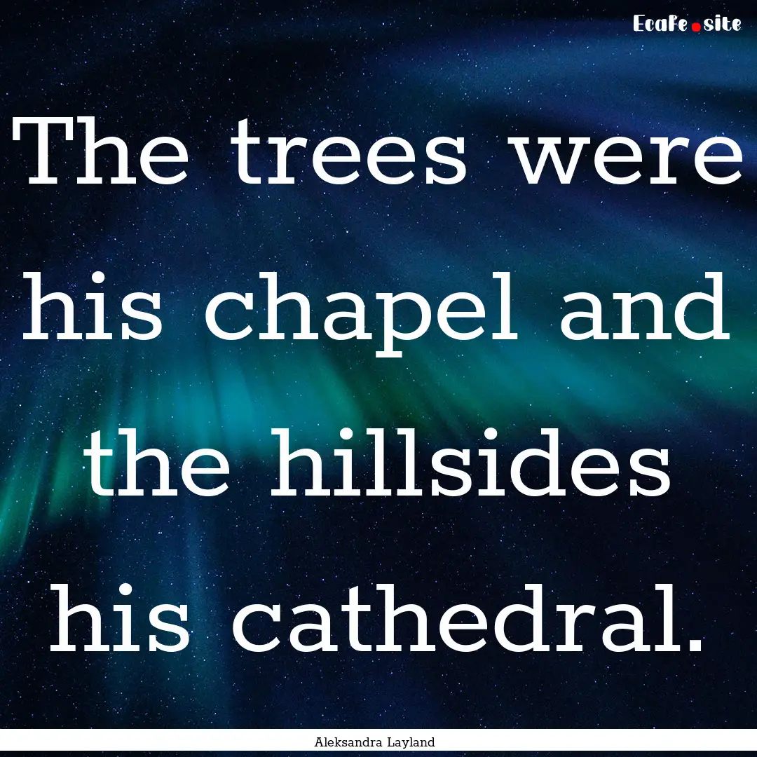 The trees were his chapel and the hillsides.... : Quote by Aleksandra Layland