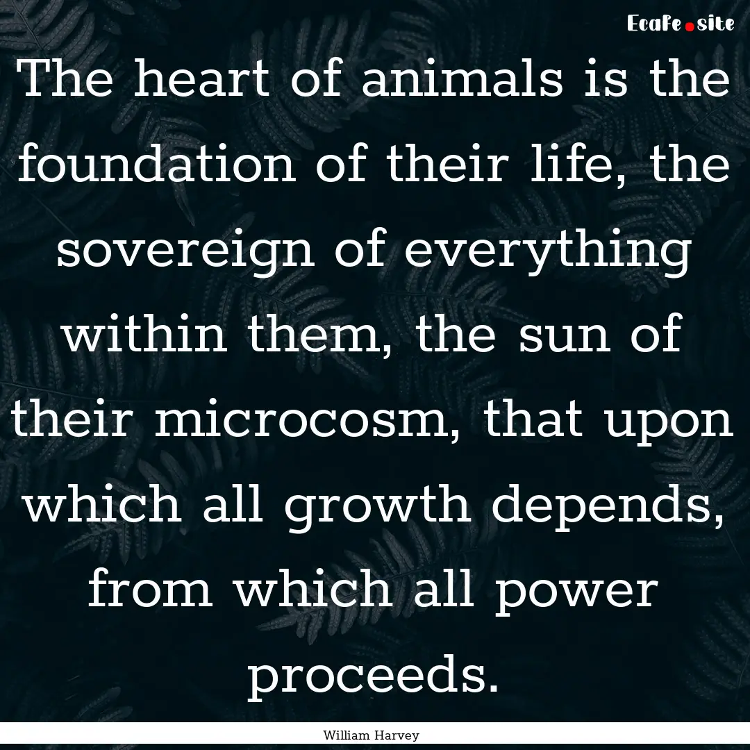 The heart of animals is the foundation of.... : Quote by William Harvey