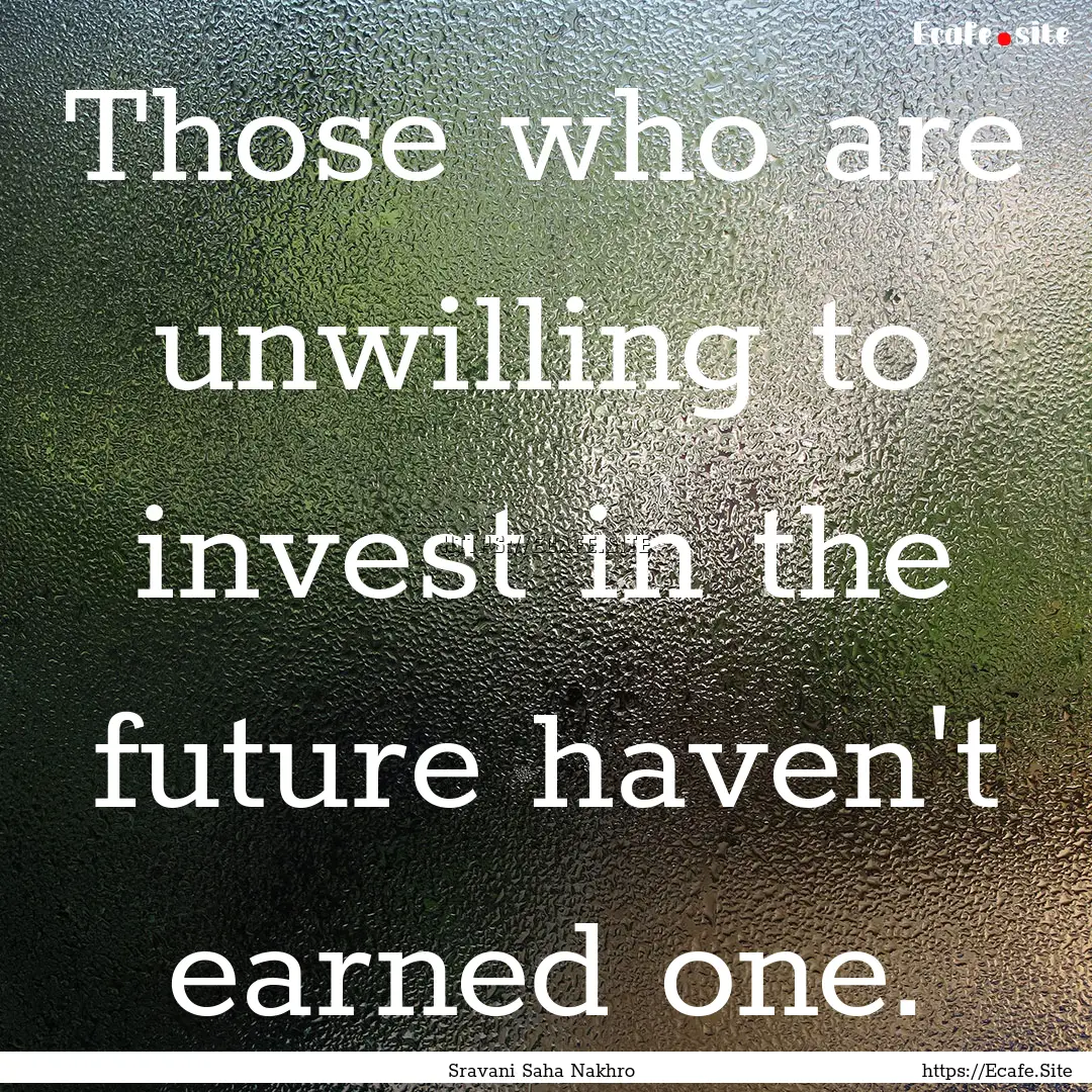 Those who are unwilling to invest in the.... : Quote by Sravani Saha Nakhro