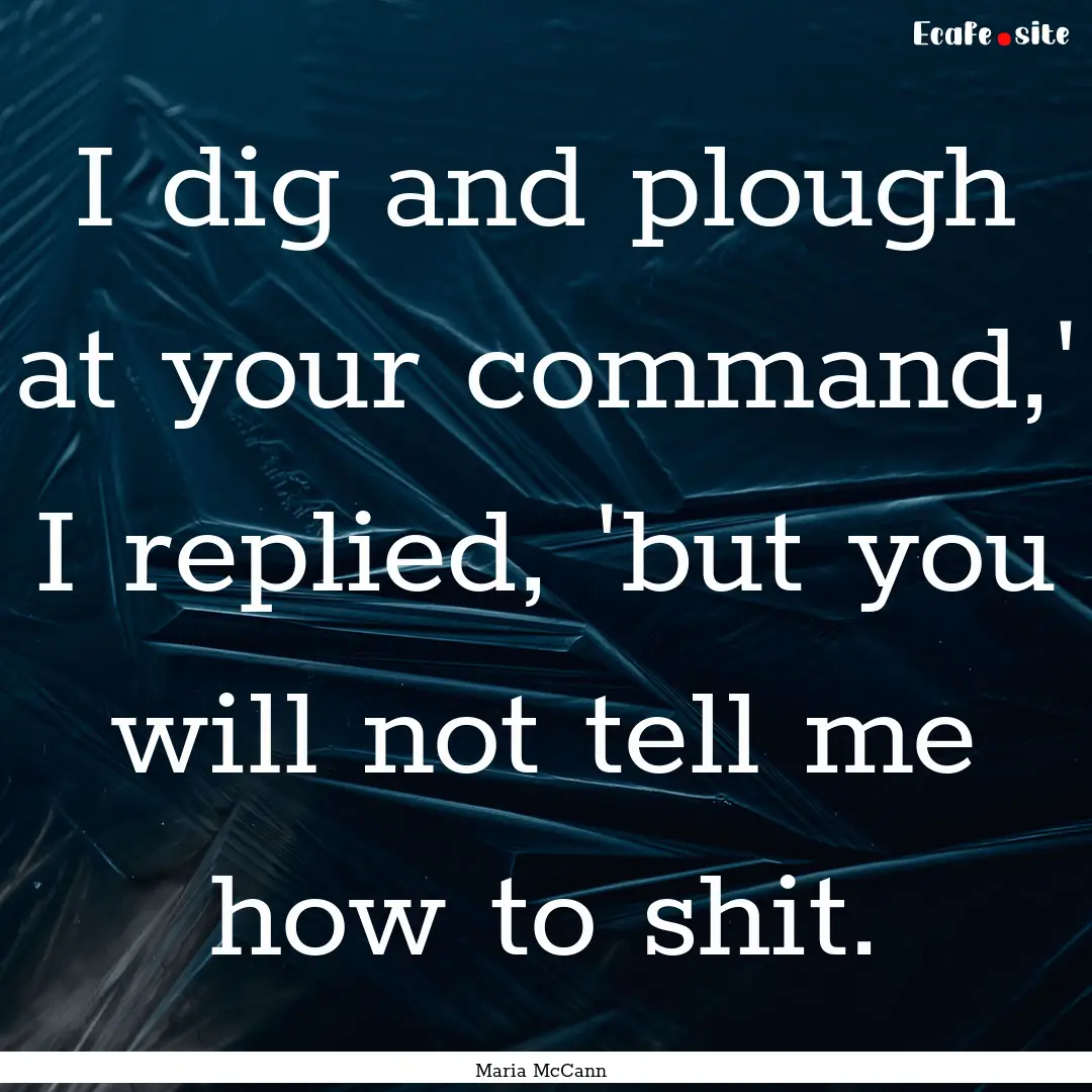 I dig and plough at your command,' I replied,.... : Quote by Maria McCann