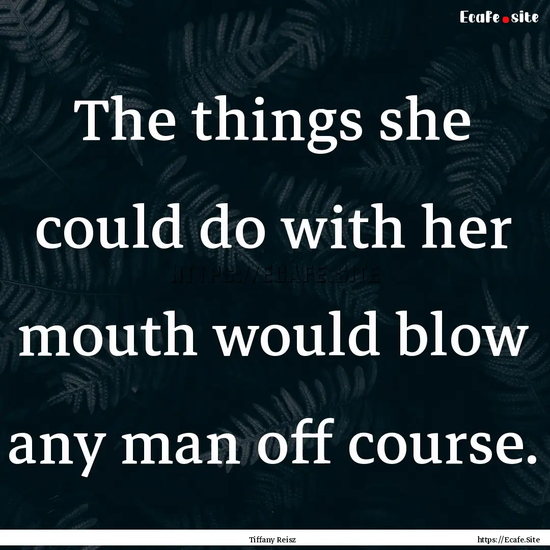 The things she could do with her mouth would.... : Quote by Tiffany Reisz