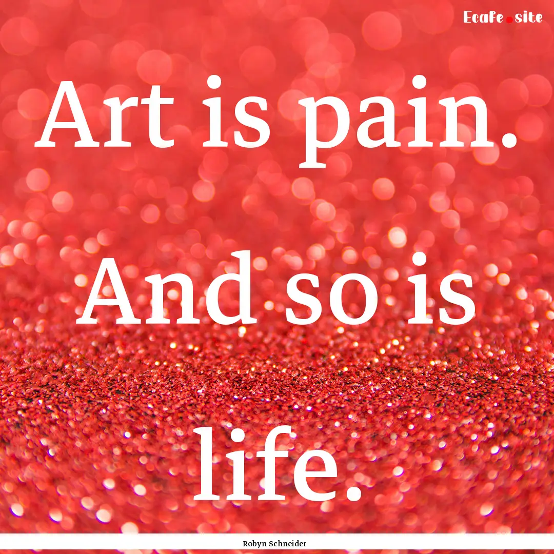 Art is pain. And so is life. : Quote by Robyn Schneider