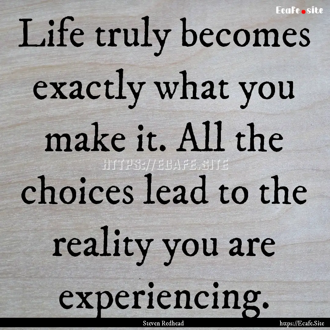 Life truly becomes exactly what you make.... : Quote by Steven Redhead