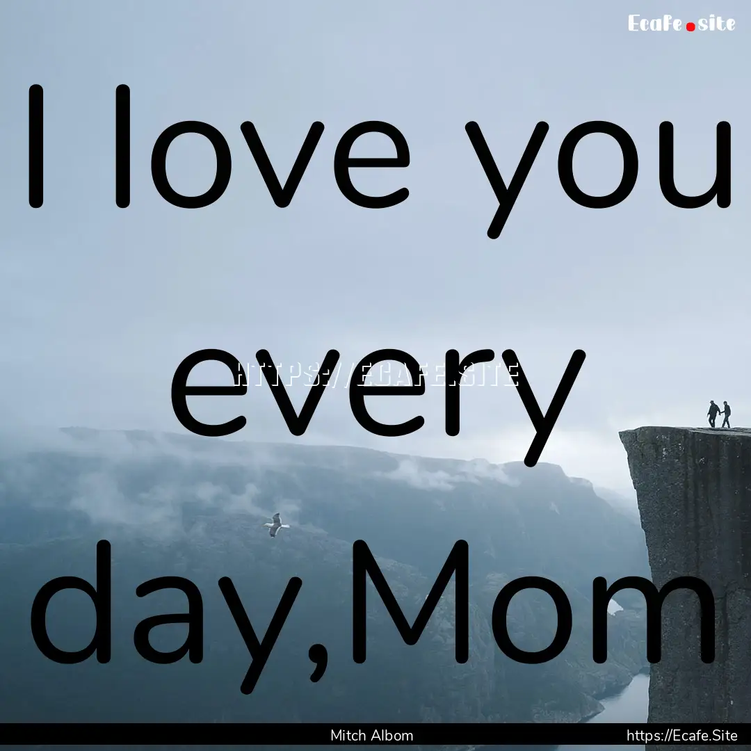 I love you every day,Mom : Quote by Mitch Albom