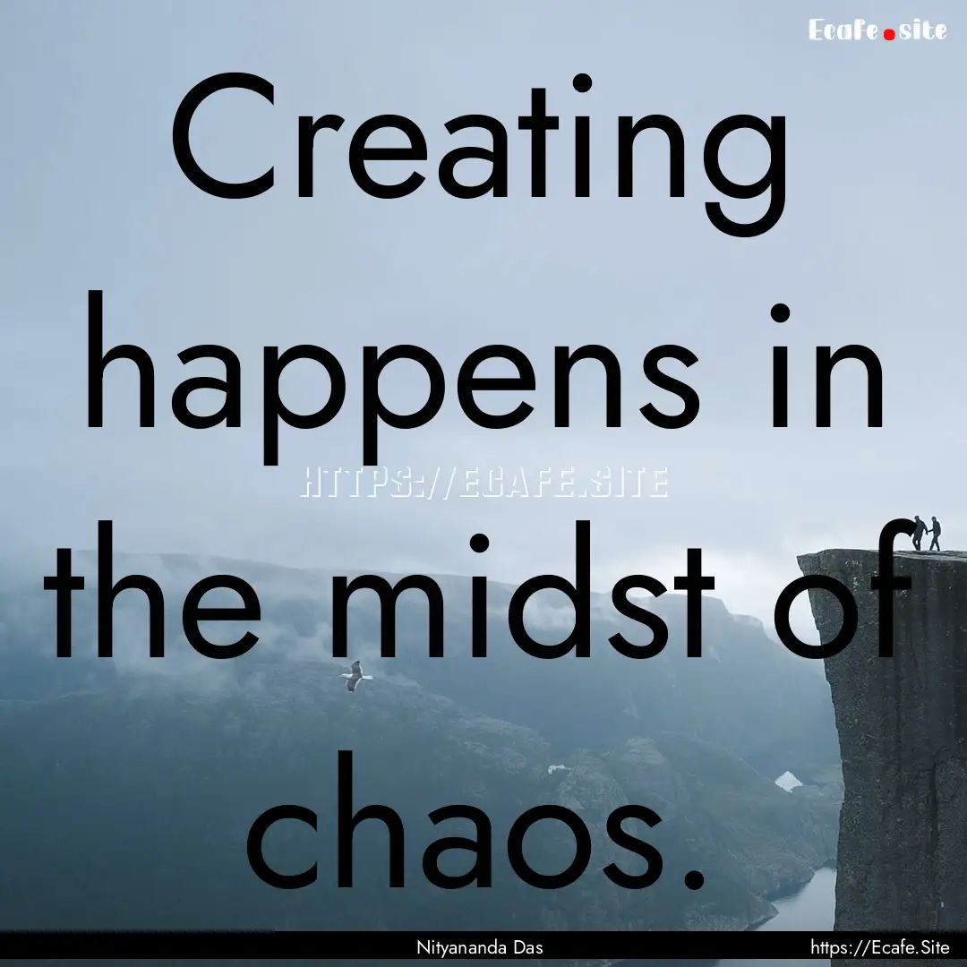 Creating happens in the midst of chaos. : Quote by Nityananda Das