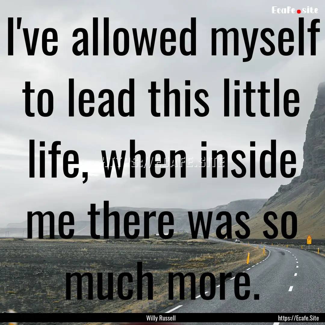 I've allowed myself to lead this little life,.... : Quote by Willy Russell