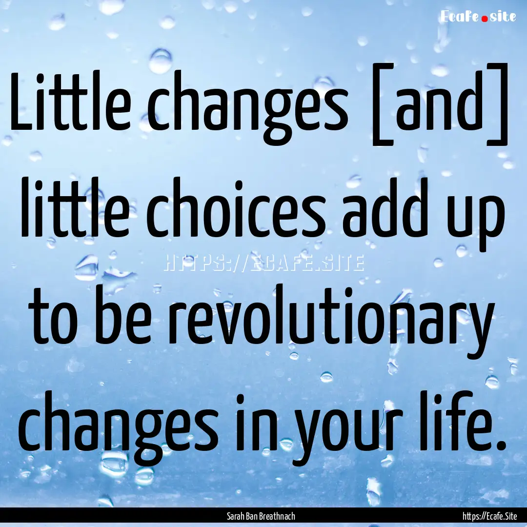 Little changes [and] little choices add up.... : Quote by Sarah Ban Breathnach