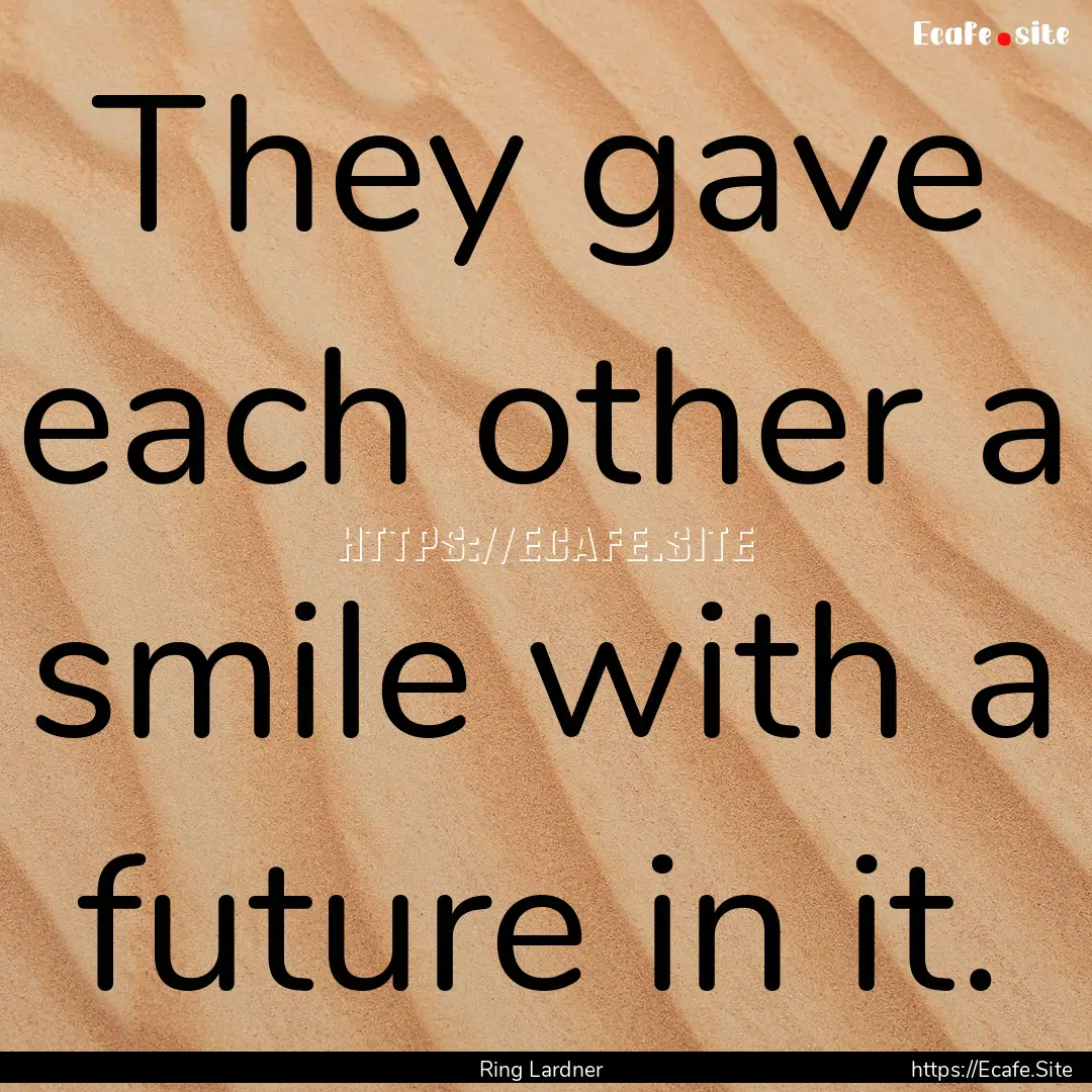 They gave each other a smile with a future.... : Quote by Ring Lardner