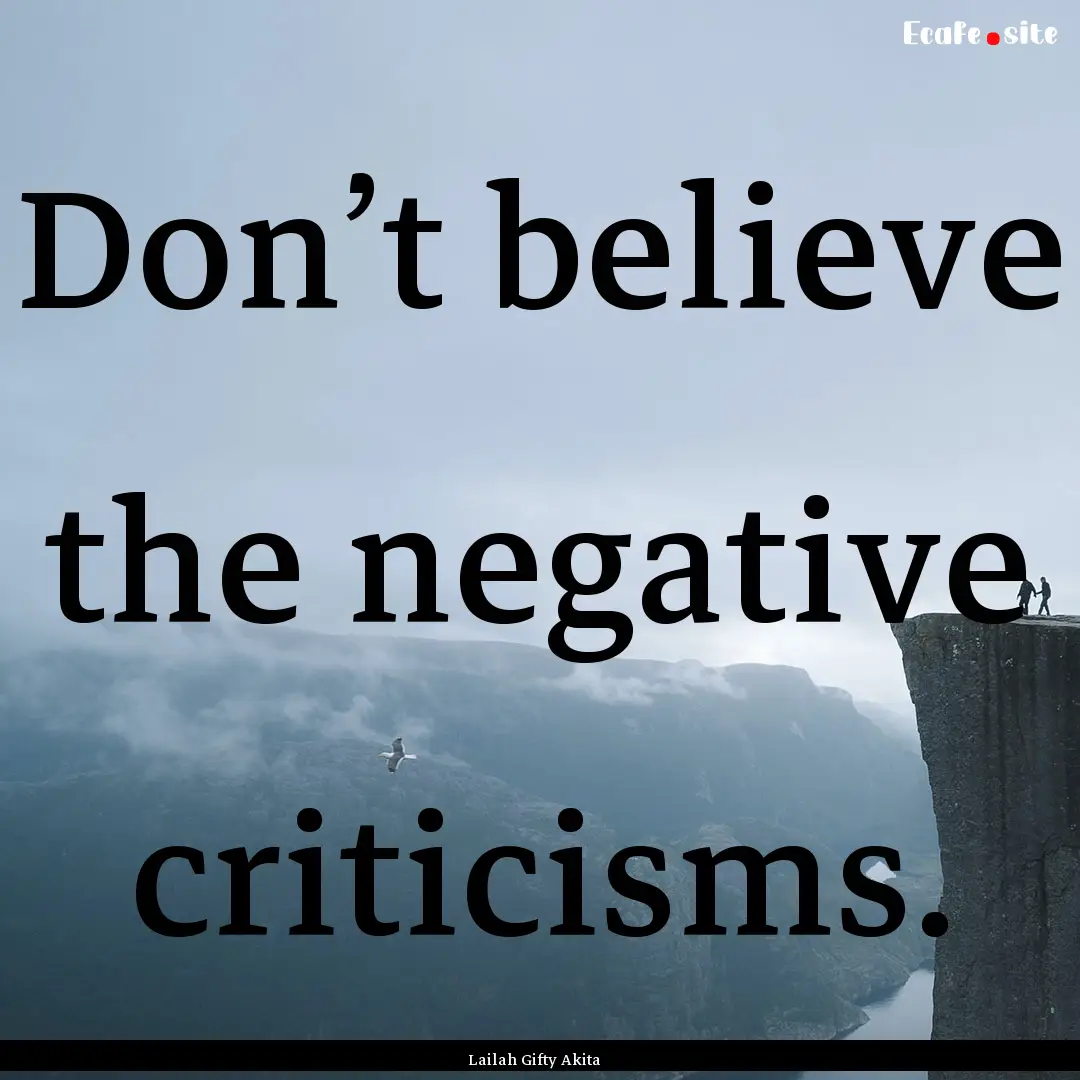 Don’t believe the negative criticisms. : Quote by Lailah Gifty Akita