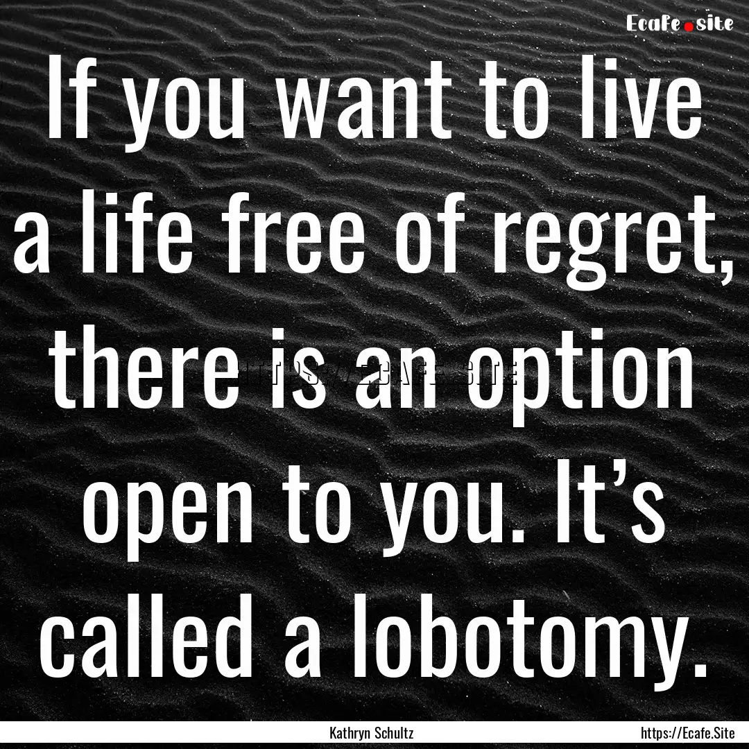 If you want to live a life free of regret,.... : Quote by Kathryn Schultz