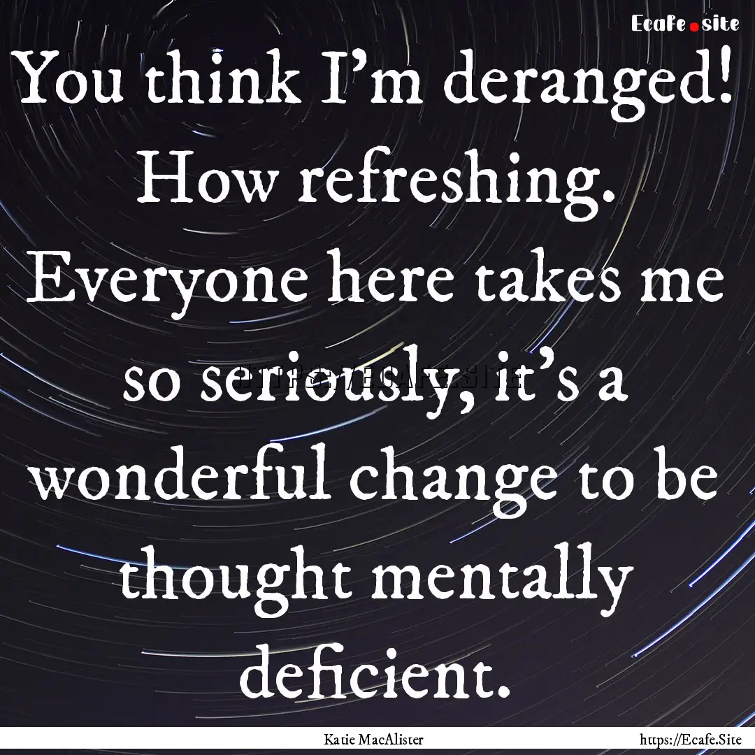 You think I'm deranged! How refreshing. Everyone.... : Quote by Katie MacAlister