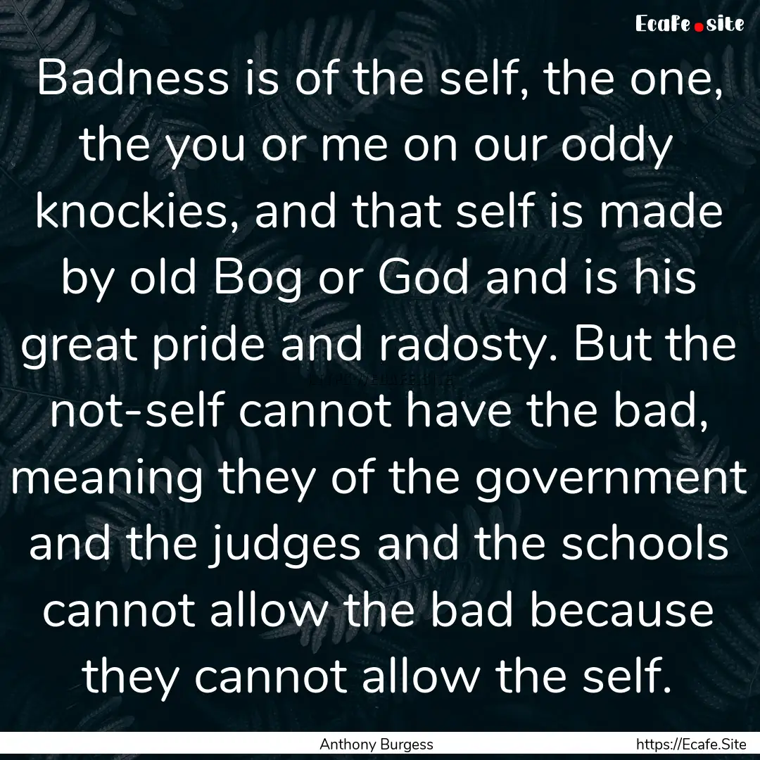 Badness is of the self, the one, the you.... : Quote by Anthony Burgess