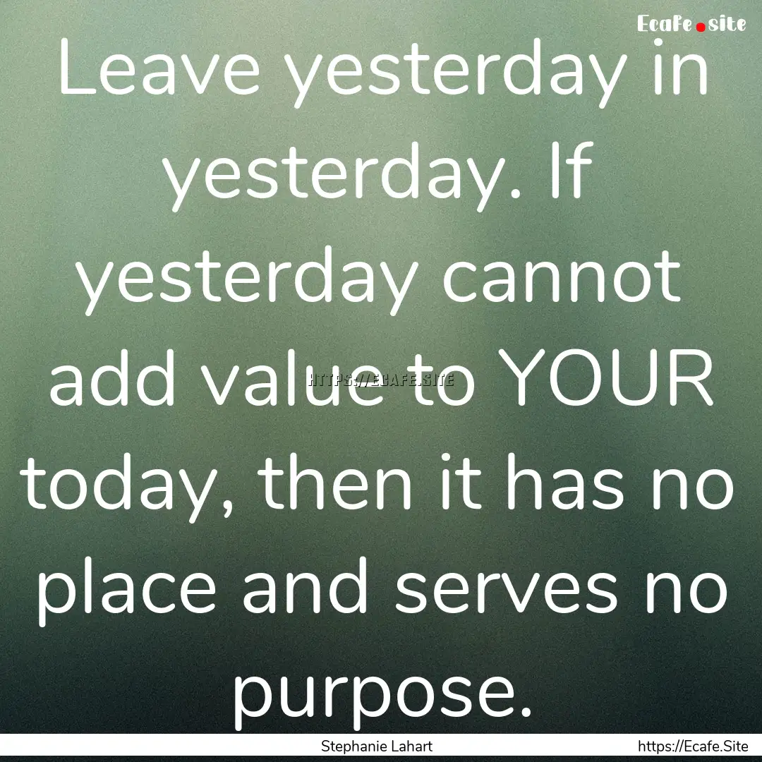 Leave yesterday in yesterday. If yesterday.... : Quote by Stephanie Lahart