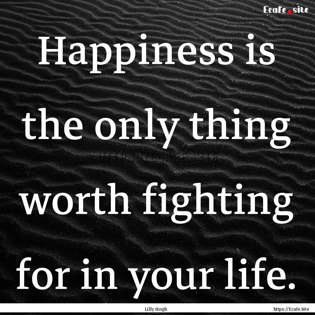 Happiness is the only thing worth fighting.... : Quote by Lilly Singh