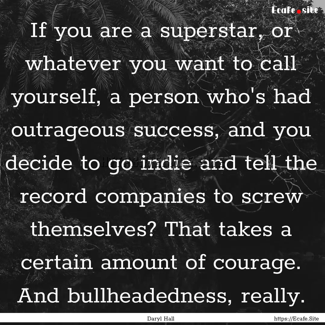 If you are a superstar, or whatever you want.... : Quote by Daryl Hall