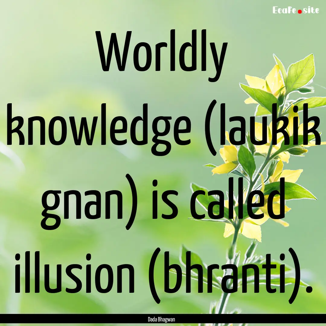 Worldly knowledge (laukik gnan) is called.... : Quote by Dada Bhagwan