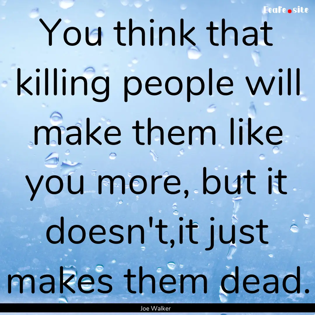 You think that killing people will make them.... : Quote by Joe Walker