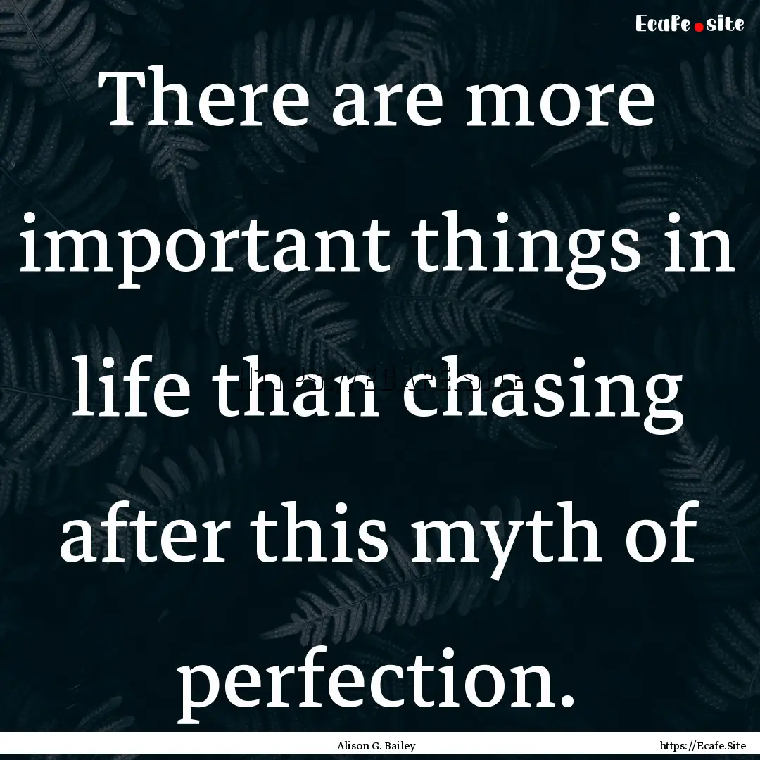 There are more important things in life than.... : Quote by Alison G. Bailey