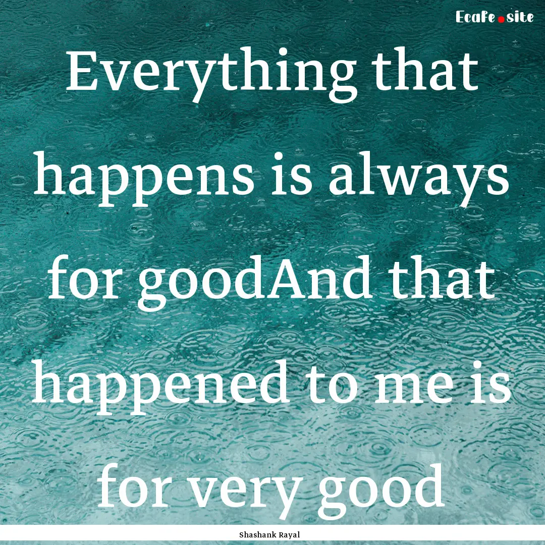 Everything that happens is always for goodAnd.... : Quote by Shashank Rayal